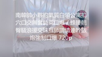 南韓帥小夥約氣質白領公寓扣穴口交無套騎乘口爆／蜂腰翹臀騷浪援交妹互舔調情連幹數炮強制口爆 720p