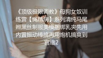 《顶级极限调教》母狗女奴训练营【绳精病】系列清纯马尾辫黑丝制服美模捆绑乳夹先用内置振动棒搞再用炮机搞爽到宫缩2