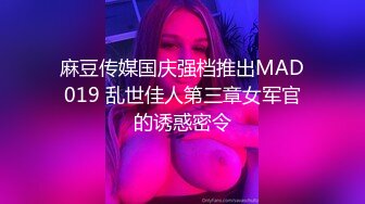 麻豆传媒国庆强档推出MAD019 乱世佳人第三章女军官的诱惑密令