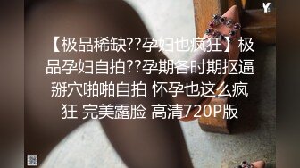 【极品稀缺??孕妇也疯狂】极品孕妇自拍??孕期各时期抠逼掰穴啪啪自拍 怀孕也这么疯狂 完美露脸 高清720P版