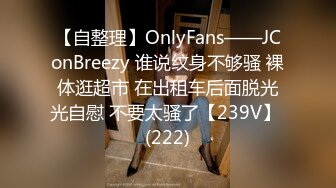 【自整理】OnlyFans——JConBreezy 谁说纹身不够骚 裸体逛超市 在出租车后面脱光光自慰 不要太骚了【239V】 (222)