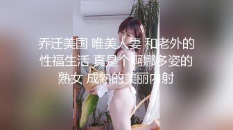 乔迁美国 唯美人妻 和老外的性福生活 真是个婀娜多姿的熟女 成熟的美丽内射