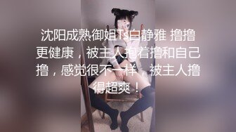 沈阳成熟御姐Ts白静雅 撸撸更健康，被主人抱着撸和自己撸，感觉很不一样，被主人撸得超爽！