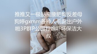 推推又一极品蛮腰肥臀反差母狗婷gxmm各种人前露出户外啪3P群P公园打炮吓坏保洁大叔