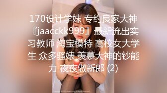 170设计学妹 专约良家大神『jaacckk999』最新流出实习教师 淘宝模特 高校女大学生 众多骚婊 羡慕大神的钞能力 夜夜做新郎 (2)