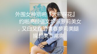 外围女神猎啪『大熊探花』❤️约啪高颜值文学系萝莉美女，又白又直的青春萝莉美腿 操起来非常爽