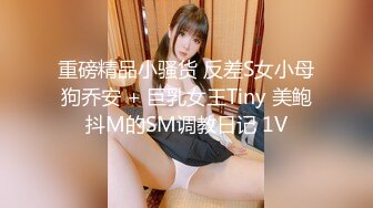 重磅精品小骚货 反差S女小母狗乔安 + 巨乳女王Tiny 美鲍抖M的SM调教日记 1V