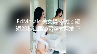 EdMosaic 美女模特欧比 短短20秒让眼镜哥连射两发 下