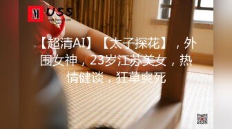 【超清AI】【太子探花】，外围女神，23岁江苏美女，热情健谈，狂草爽死