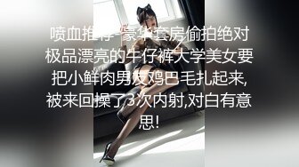 喷血推荐-豪华套房偷拍绝对极品漂亮的牛仔裤大学美女要把小鲜肉男友鸡巴毛扎起来,被来回操了3次内射,对白有意思!