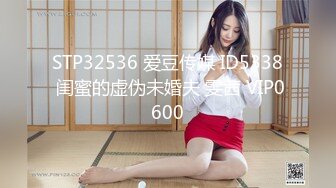 STP32536 爱豆传媒 ID5338 闺蜜的虚伪未婚夫 雯茜 VIP0600