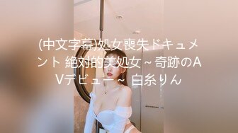 (中文字幕)処女喪失ドキュメント 絶対的美処女～奇跡のAVデビュー～ 白糸りん