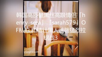 韩国高质量黑丝高跟情侣「henry_sera」「sarah579」OF私拍 和精壮黑人爸爸猛烈拉锯战3