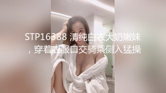 STP16388 清纯白衣大奶嫩妹，穿着衣服口交骑乘侧入猛操