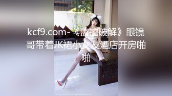 kcf9.com-《监控破解》眼镜哥带着JK裙小女友酒店开房啪啪