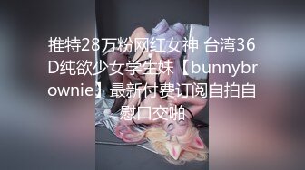 推特28万粉网红女神 台湾36D纯欲少女学生妹【bunnybrownie】最新付费订阅自拍自慰口交啪