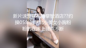 新片速度探花鸠摩智酒店??约操05年的东北小美女小胸粉粉的在床上骚声不断