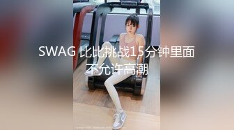 SWAG 比比挑战15分钟里面不允许高潮