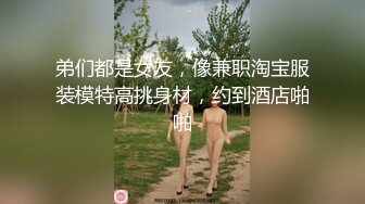 弟们都是女友，像兼职淘宝服装模特高挑身材，约到酒店啪啪