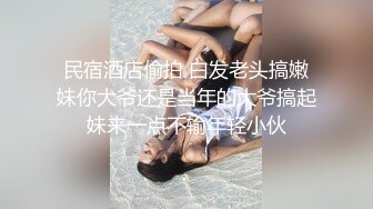 民宿酒店偷拍 白发老头搞嫩妹你大爷还是当年的大爷搞起妹来一点不输年轻小伙