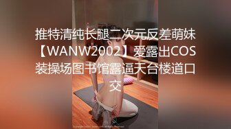 推特清纯长腿二次元反差萌妹【WANW2002】爱露出COS装操场图书馆露逼天台楼道口交