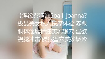 【淫欲??精油Spa】joanna? 极品美女私人按摩体验 赤裸胴体淫靡精油美乳嫩穴 淫欲视觉冲击 侵犯蜜穴美妙娇吟