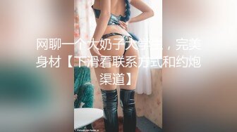 网聊一个大奶子大学生，完美身材【下滑看联系方式和约炮渠道】