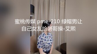 蜜桃传媒 pme-210 绿帽男让自己女友给哥哥操-艾熙