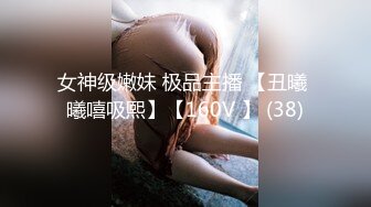 女神级嫩妹 极品主播 【丑曦 曦嘻吸熙】【160V 】 (38)