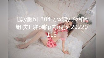 [原y版b]_304_小x姨y子z和h姐j夫f_啪p啪p内n射s_20220113