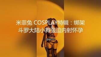 米菲兔 COSPLAY特辑：绑架斗罗大陆小舞强迫内射怀孕