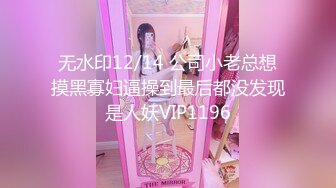 无水印12/14 公司小老总想摸黑寡妇逼操到最后都没发现是人妖VIP1196