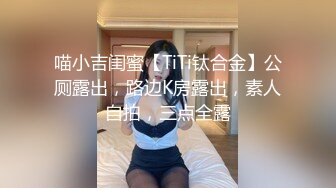 喵小吉闺蜜【TiTi钛合金】公厕露出，路边K房露出，素人自拍，三点全露