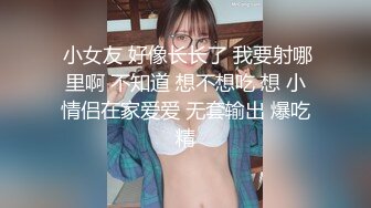  小女友 好像长长了 我要射哪里啊 不知道 想不想吃 想 小情侣在家爱爱 无套输出 爆吃精