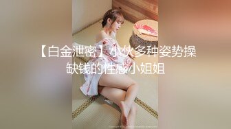 【白金泄密】小伙多种姿势操缺钱的性感小姐姐