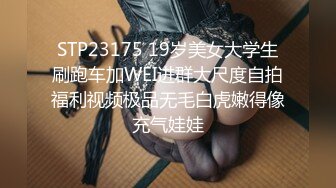 STP23175 19岁美女大学生刷跑车加WEI进群大尺度自拍福利视频极品无毛白虎嫩得像充气娃娃