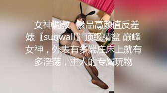 ✿女神调教✿极品高颜值反差婊〖sunwall〗顶级精盆 巅峰女神，外表有多端庄床上就有多淫荡，主人的专属玩物