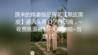 原来的换妻极品探花【黑皮黑皮】避风头两口子自己搞，~收费跳蛋自慰~无套啪啪~互舔 (3)