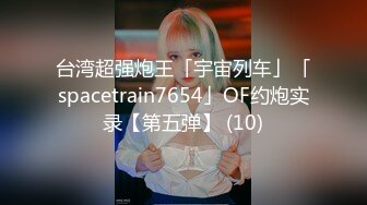 台湾超强炮王「宇宙列车」「spacetrain7654」OF约炮实录【第五弹】 (10)