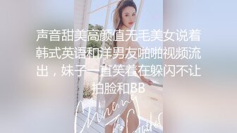 声音甜美高颜值无毛美女说着韩式英语和洋男友啪啪视频流出，妹子一直笑着在躲闪不让拍脸和BB