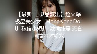 【最新❤️极品流出】超火爆极品美少女『HongKongDoll』私信小短片-激情纯爱 无套顶操内射粉穴