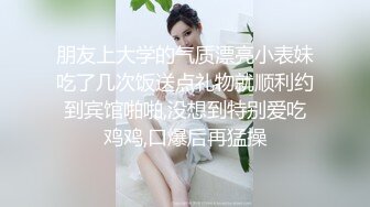 朋友上大学的气质漂亮小表妹吃了几次饭送点礼物就顺利约到宾馆啪啪,没想到特别爱吃鸡鸡,口爆后再猛操