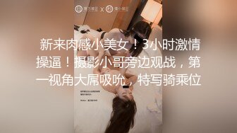  新来肉感小美女！3小时激情操逼！摄影小哥旁边观战，第一视角大屌吸吮，特写骑乘位