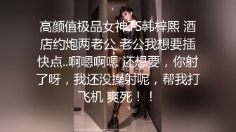 高颜值极品女神TS韩梓熙 酒店约炮两老公 老公我想要插快点..啊嗯啊嗯 还想要，你射了呀，我还没操射呢，帮我打飞机 爽死！！