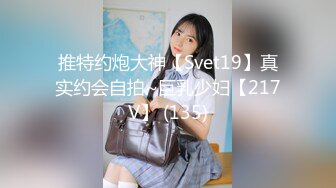 推特约炮大神【Svet19】真实约会自拍~巨乳少妇【217V】 (135)