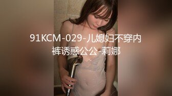 91KCM-029-儿媳妇不穿内裤诱惑公公-莉娜