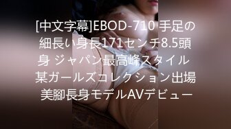 [中文字幕]EBOD-710 手足の細長い身長171センチ8.5頭身 ジャパン最高峰スタイル 某ガールズコレクション出場 美腳長身モデルAVデビュー