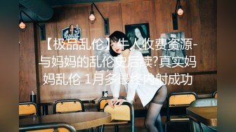  【极品乱伦】牛人收费资源-与妈妈的乱伦史后续?真实妈妈乱伦 1月多最终内射成功