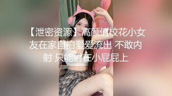 【泄密资源】高颜值校花小女友在家自拍爱爱流出 不敢内射 只能射在小屁屁上