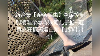 新合集【奈奈美惠】丝足控制射精温柔辱骂贱狗儿子们~道具疯狂插逼爆白浆【15V】 (1)